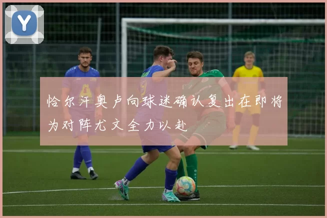 恰尔汗奥卢向球迷确认复出在即将为对阵尤文全力以赴