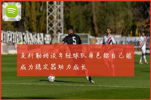 麦科勒姆谈年轻球队角色称自己能成为稳定器助力成长