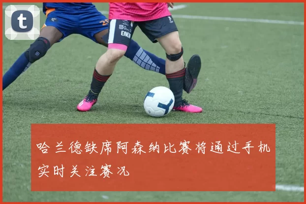 哈兰德缺席阿森纳比赛将通过手机实时关注赛况