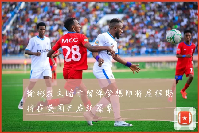 徐彬发文暗示留洋梦想即将启程期待在英国开启新篇章