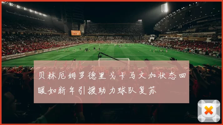贝林厄姆罗德里戈卡马文加状态回暖如新年引援助力球队复苏