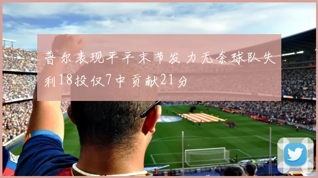 普尔表现平平末节发力无奈球队失利18投仅7中贡献21分