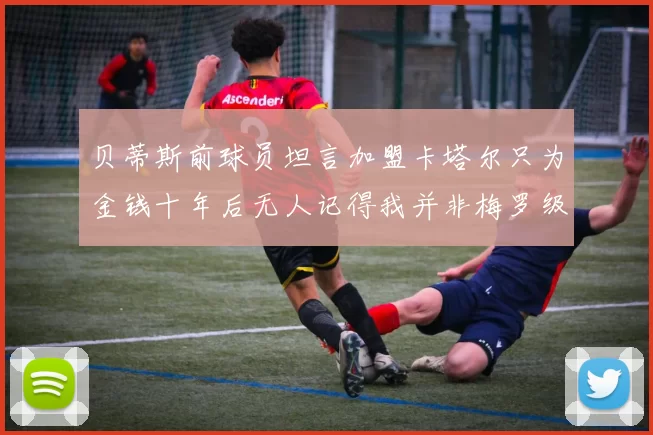 贝蒂斯前球员坦言加盟卡塔尔只为金钱十年后无人记得我并非梅罗级别